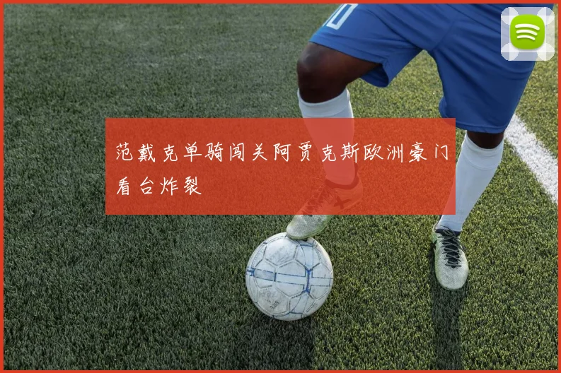 范戴克单骑闯关阿贾克斯欧洲豪门看台炸裂 — 详细说明