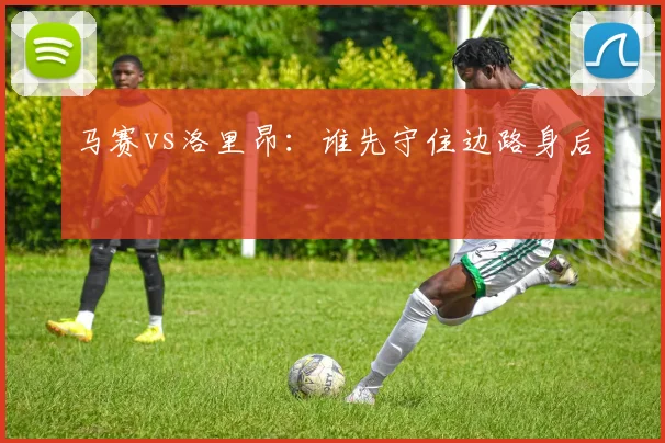 马赛vs洛里昂:谁先守住边路身后