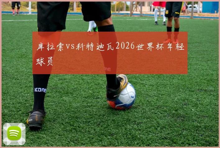库拉索vs科特迪瓦2026世界杯年轻球员