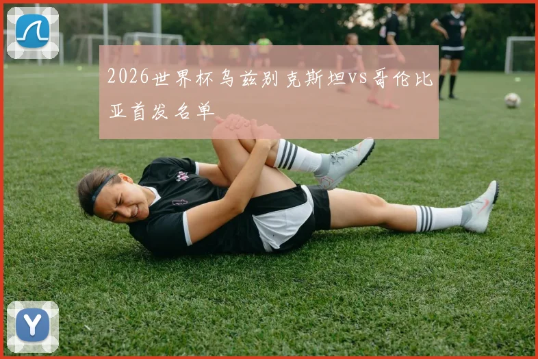2026世界杯乌兹别克斯坦vs哥伦比亚首发名单