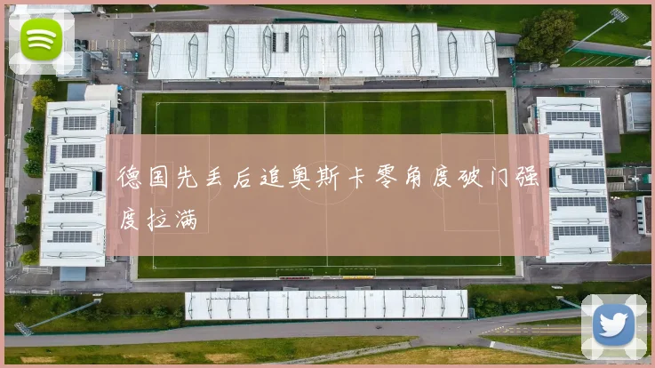 德国先丢后追奥斯卡零角度破门强度拉满
