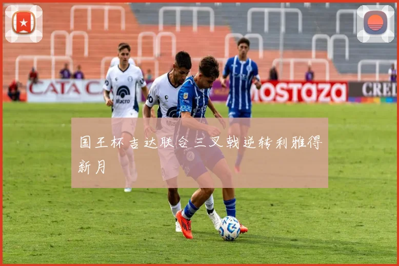 国王杯吉达联合三叉戟逆转利雅得新月
