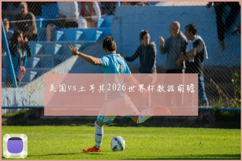 美国vs土耳其2026世界杯数据前瞻