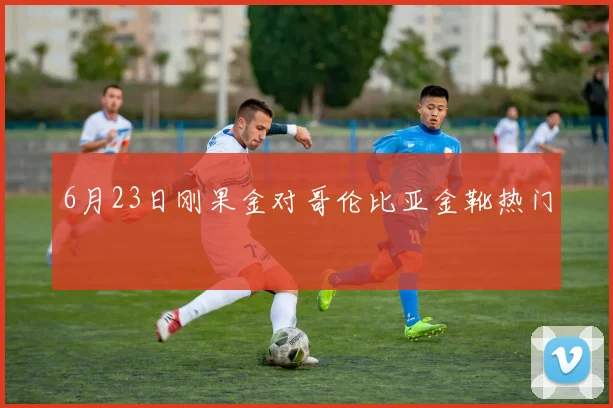 6月23日刚果金对哥伦比亚金靴热门