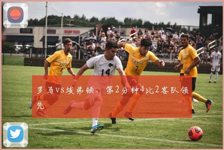 罗马vs埃弗顿，第2分钟4比2客队领先