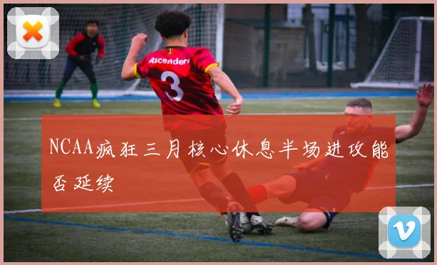 NCAA疯狂三月核心休息半场进攻能否延续