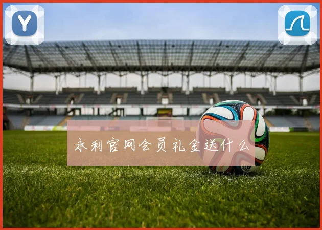 永利官网会员礼金送什么
