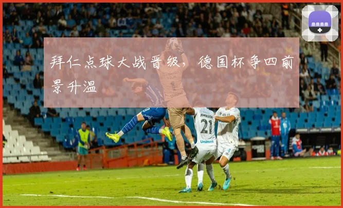 拜仁点球大战晋级，德国杯争四前景升温