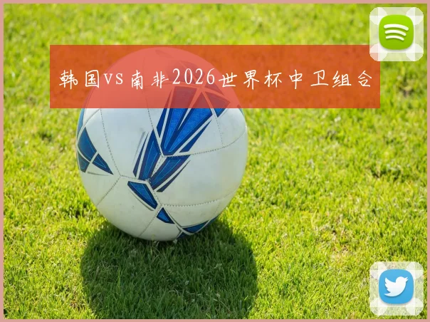 韩国vs南非2026世界杯中卫组合