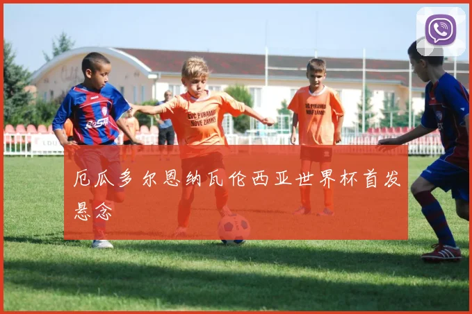 厄瓜多尔恩纳瓦伦西亚世界杯首发悬念