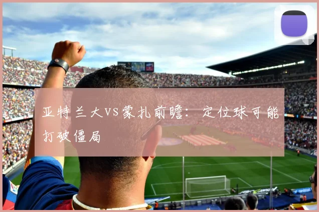 亚特兰大vs蒙扎前瞻:定位球可能打破僵局