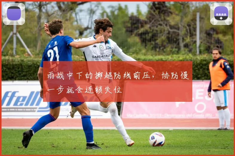 雨战中下的挪超防线前压，协防慢一步就会连锁失位