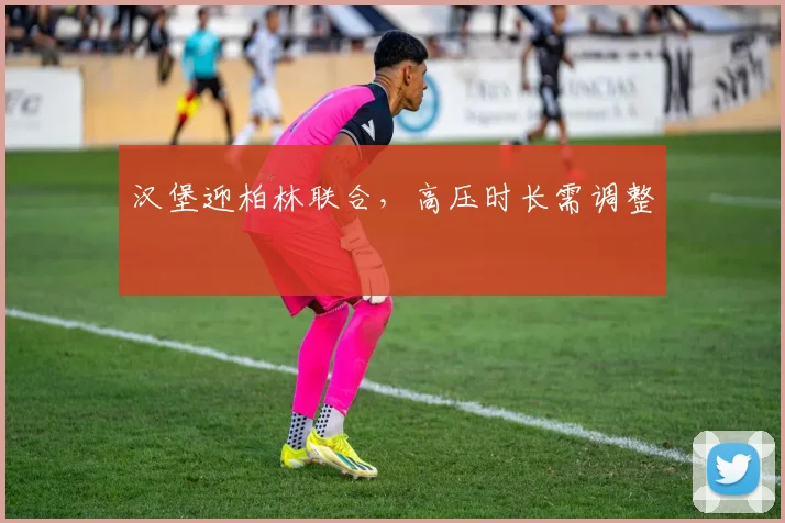 汉堡迎柏林联合,高压时长需调整