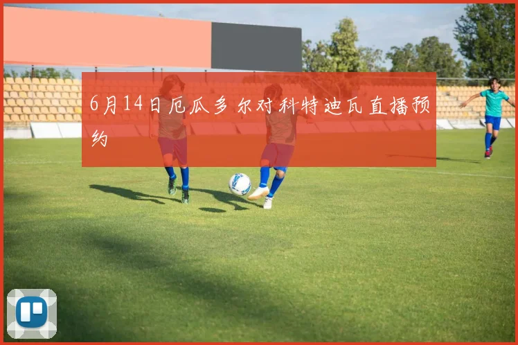 6月14日厄瓜多尔对科特迪瓦直播预约