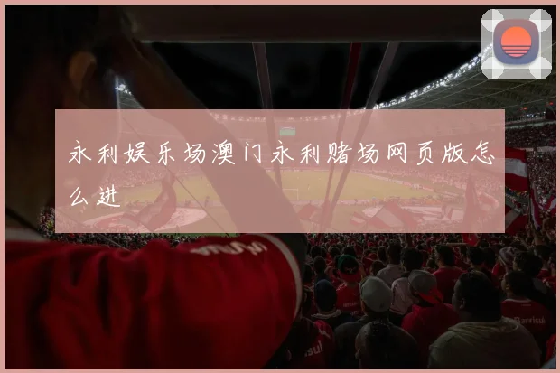 永利娱乐场澳门永利赌场网页版怎么进