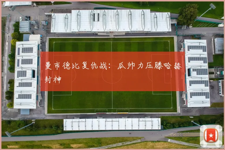 曼市德比复仇战:瓜帅力压滕哈赫封神
