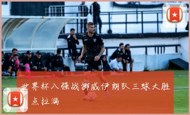 世界杯八强战挪威伊朗队三球大胜看点拉满