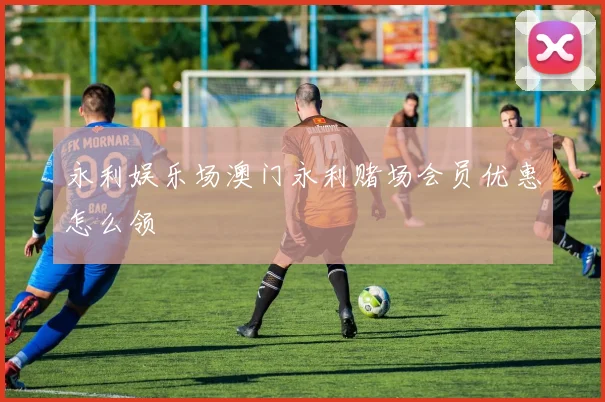 永利娱乐场澳门永利赌场会员优惠怎么领