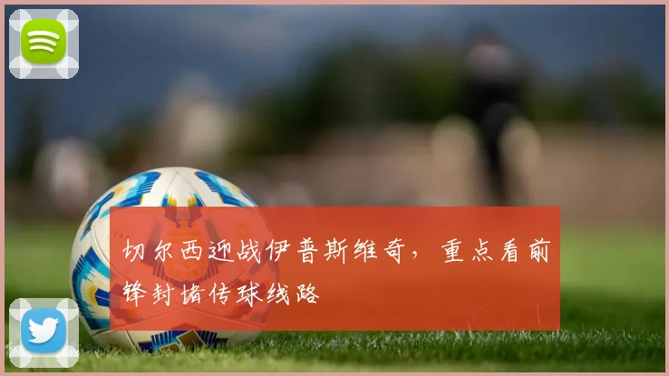 切尔西迎战伊普斯维奇，重点看前锋封堵传球线路
