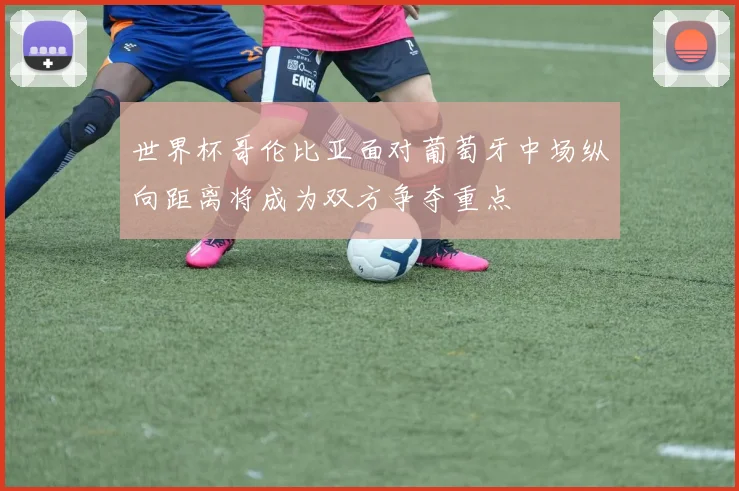 世界杯哥伦比亚面对葡萄牙中场纵向距离将成为双方争夺重点