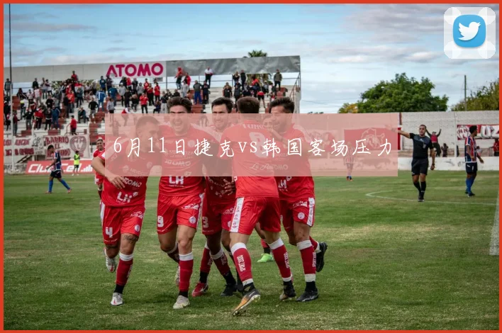 6月11日捷克vs韩国客场压力