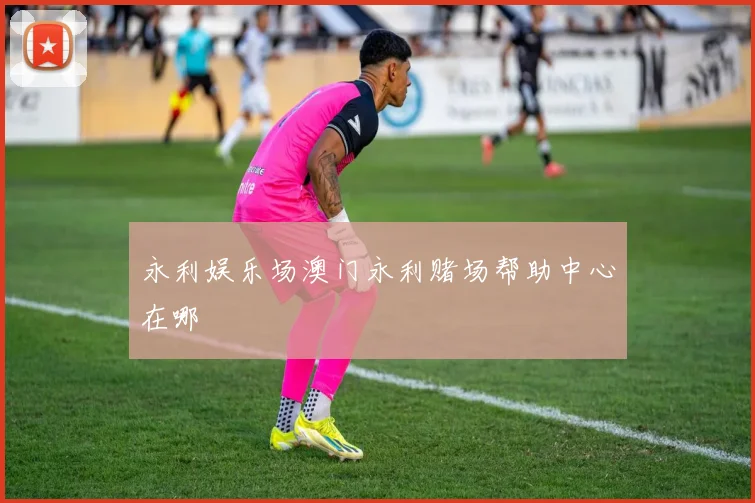 永利娱乐场澳门永利赌场帮助中心在哪