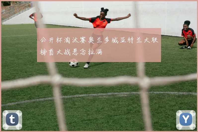 公开杯淘汰赛奥兰多城亚特兰大联榜首大战悬念拉满