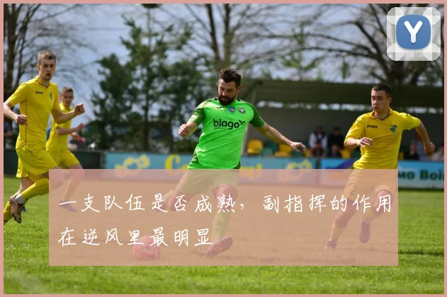 一支队伍是否成熟,副指挥的作用在逆风里最明显