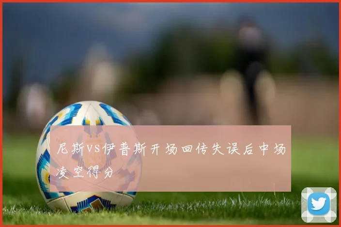 尼斯vs伊普斯开场回传失误后中场凌空得分