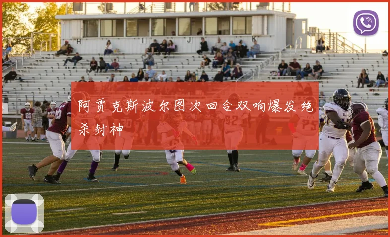 阿贾克斯波尔图次回合双响爆发绝杀封神
